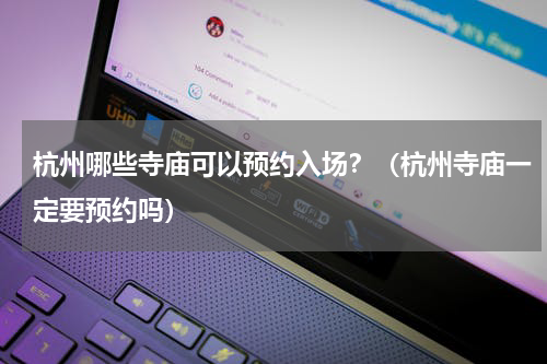杭州哪些寺庙可以预约入场？（杭州寺庙一定要预约吗）