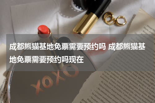 成都熊猫基地免票需要预约吗 成都熊猫基地免票需要预约吗现在