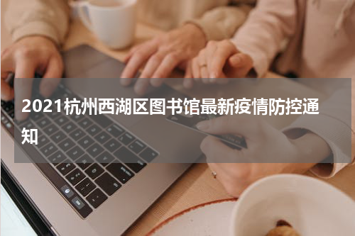 2021杭州西湖区图书馆最新疫情防控通知