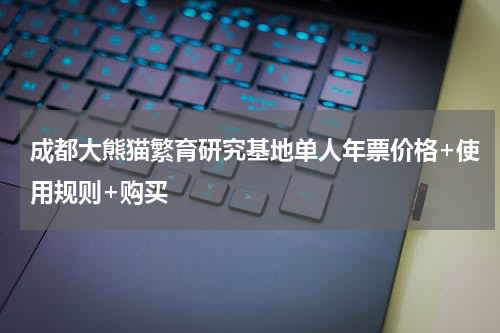 成都大熊猫繁育研究基地单人年票价格+使用规则+购买