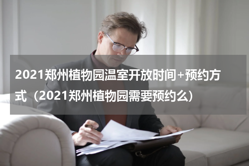 2021郑州植物园温室开放时间+预约方式（2021郑州植物园需要预约么）