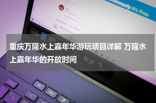 重庆万隆水上嘉年华游玩项目详解 万隆水上嘉年华的开放时间