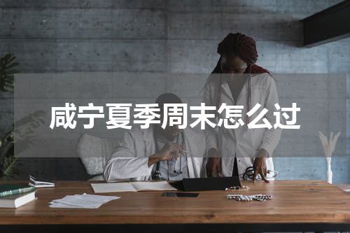咸宁夏季周末怎么过