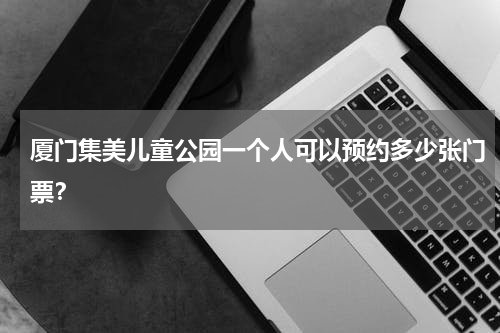 厦门集美儿童公园一个人可以预约多少张门票？