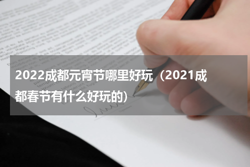 2022成都元宵节哪里好玩（2021成都春节有什么好玩的）