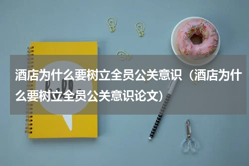 酒店为什么要树立全员公关意识（酒店为什么要树立全员公关意识论文）