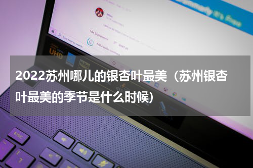 2022苏州哪儿的银杏叶最美（苏州银杏叶最美的季节是什么时候）