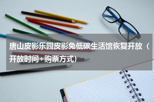 唐山皮影乐园皮影兔低碳生活馆恢复开放（开放时间+购票方式）