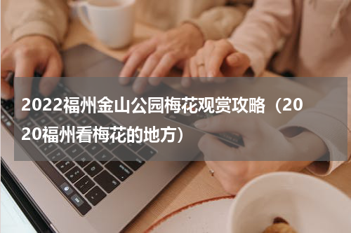 2022福州金山公园梅花观赏攻略（2020福州看梅花的地方）