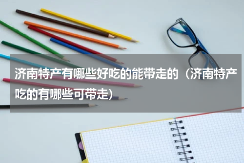 济南特产有哪些好吃的能带走的（济南特产吃的有哪些可带走）