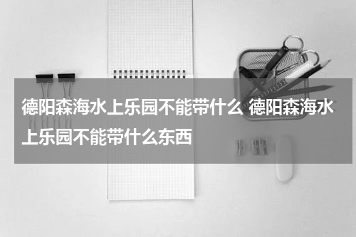 德阳森海水上乐园不能带什么 德阳森海水上乐园不能带什么东西
