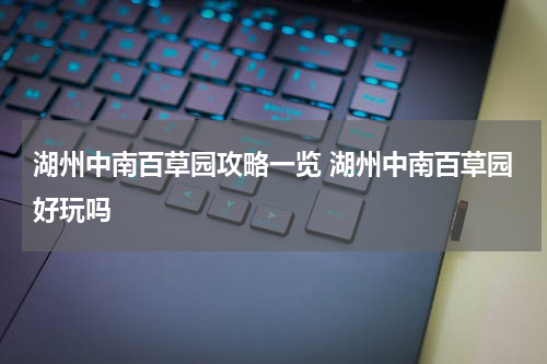 湖州中南百草园攻略一览 湖州中南百草园好玩吗