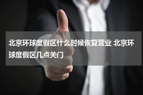 北京环球度假区什么时候恢复营业 北京环球度假区几点关门