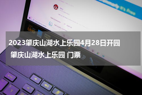 2023肇庆山湖水上乐园4月28日开园 肇庆山湖水上乐园 门票