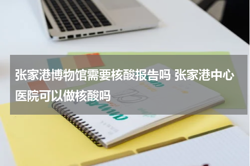 张家港博物馆需要核酸报告吗 张家港中心医院可以做核酸吗