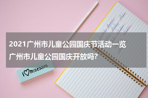 2021广州市儿童公园国庆节活动一览 广州市儿童公园国庆开放吗?