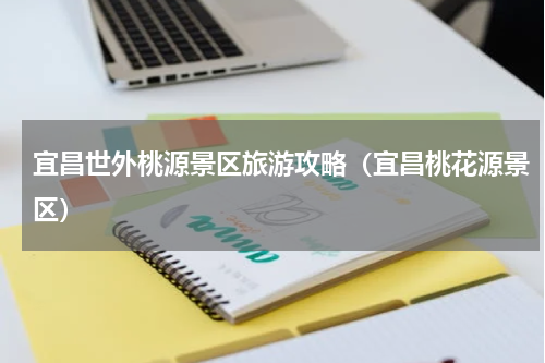 宜昌世外桃源景区旅游攻略（宜昌桃花源景区）