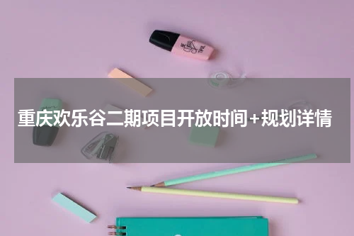 重庆欢乐谷二期项目开放时间+规划详情