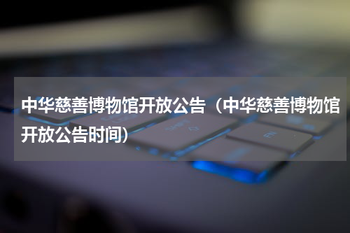 中华慈善博物馆开放公告（中华慈善博物馆开放公告时间）