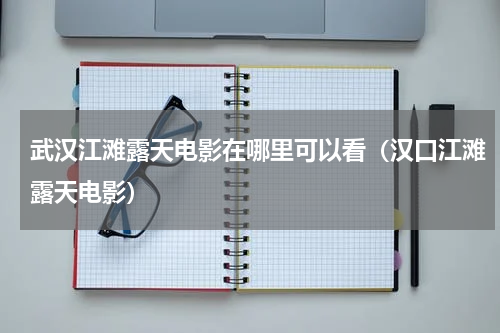 武汉江滩露天电影在哪里可以看（汉口江滩露天电影）