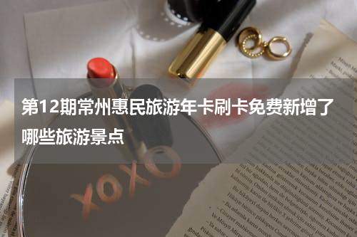 第12期常州惠民旅游年卡刷卡免费新增了哪些旅游景点
