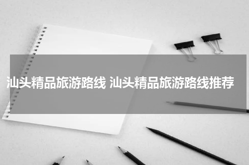汕头精品旅游路线 汕头精品旅游路线推荐