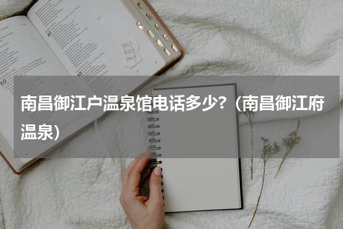 南昌御江户温泉馆电话多少?（南昌御江府温泉）