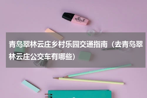 青岛翠林云庄乡村乐园交通指南（去青岛翠林云庄公交车有哪些）