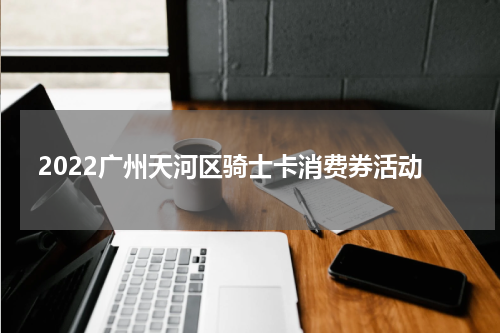 2022广州天河区骑士卡消费券活动