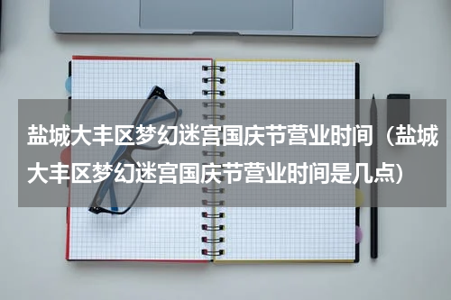 盐城大丰区梦幻迷宫国庆节营业时间（盐城大丰区梦幻迷宫国庆节营业时间是几点）