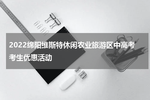 2022绵阳维斯特休闲农业旅游区中高考考生优惠活动