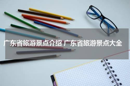 广东省旅游景点介绍 广东省旅游景点大全