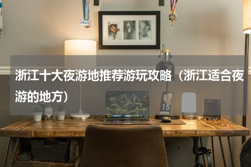 浙江十大夜游地推荐游玩攻略（浙江适合夜游的地方）