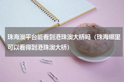 珠海澳平台能看到港珠澳大桥吗（珠海哪里可以看得到港珠澳大桥）
