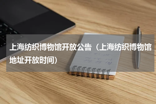 上海纺织博物馆开放公告（上海纺织博物馆地址开放时间）