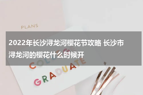 2022年长沙浔龙河樱花节攻略 长沙市浔龙河的樱花什么时候开