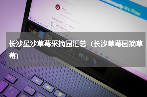 长沙星沙草莓采摘园汇总（长沙草莓园摘草莓）