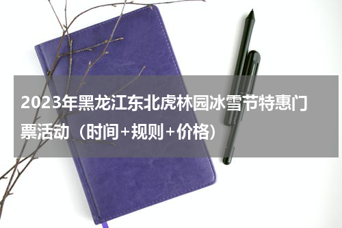 2023年黑龙江东北虎林园冰雪节特惠门票活动（时间+规则+价格）