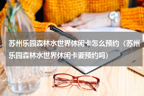 苏州乐园森林水世界休闲卡怎么预约（苏州乐园森林水世界休闲卡要预约吗）