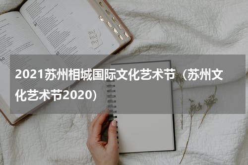 2021苏州相城国际文化艺术节（苏州文化艺术节2020）