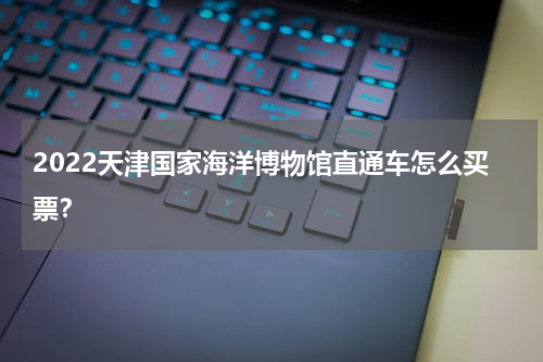 2022天津国家海洋博物馆直通车怎么买票？