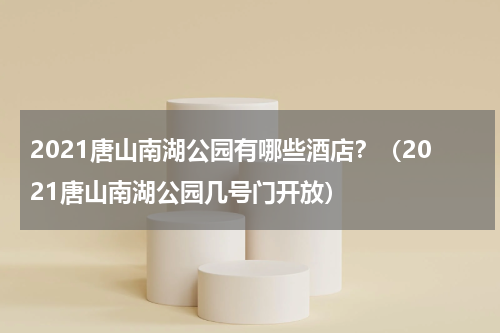 2021唐山南湖公园有哪些酒店？（2021唐山南湖公园几号门开放）