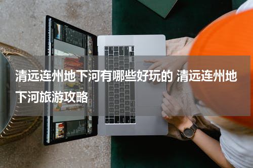 清远连州地下河有哪些好玩的 清远连州地下河旅游攻略