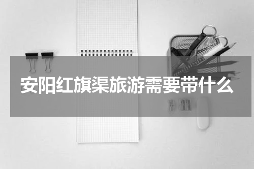 安阳红旗渠旅游需要带什么