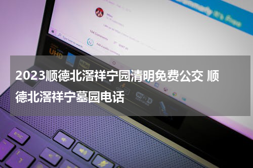 2023顺德北滘祥宁园清明免费公交 顺德北滘祥宁墓园电话