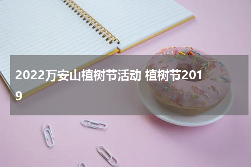 2022万安山植树节活动 植树节2019