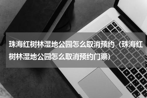 珠海红树林湿地公园怎么取消预约（珠海红树林湿地公园怎么取消预约门票）