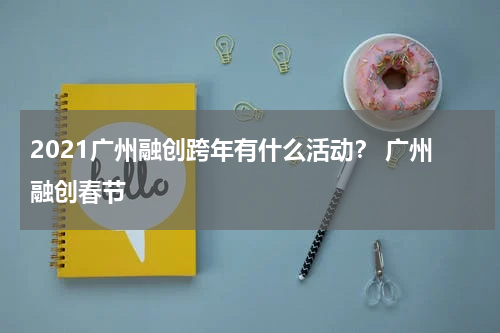 2021广州融创跨年有什么活动？ 广州融创春节