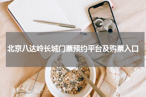 北京八达岭长城门票预约平台及购票入口
