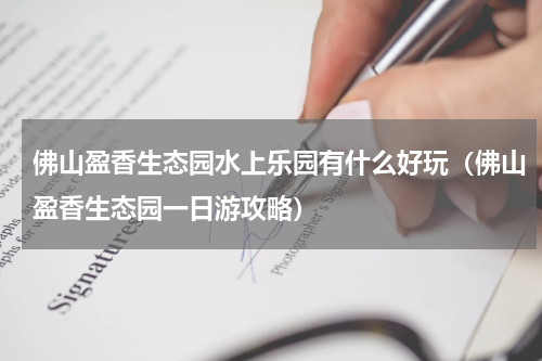 佛山盈香生态园水上乐园有什么好玩（佛山盈香生态园一日游攻略）